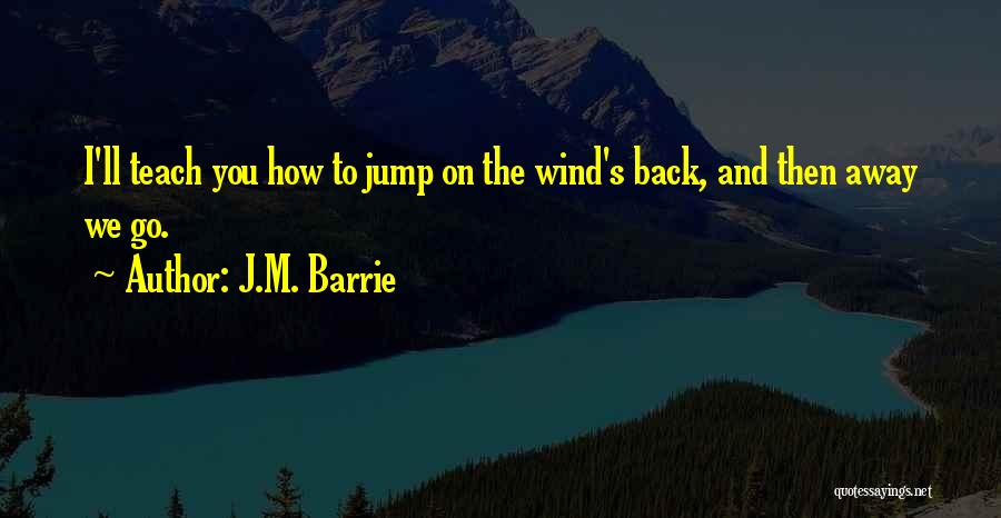 J.M. Barrie Quotes: I'll Teach You How To Jump On The Wind's Back, And Then Away We Go.