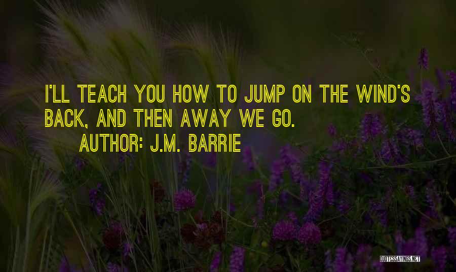 J.M. Barrie Quotes: I'll Teach You How To Jump On The Wind's Back, And Then Away We Go.