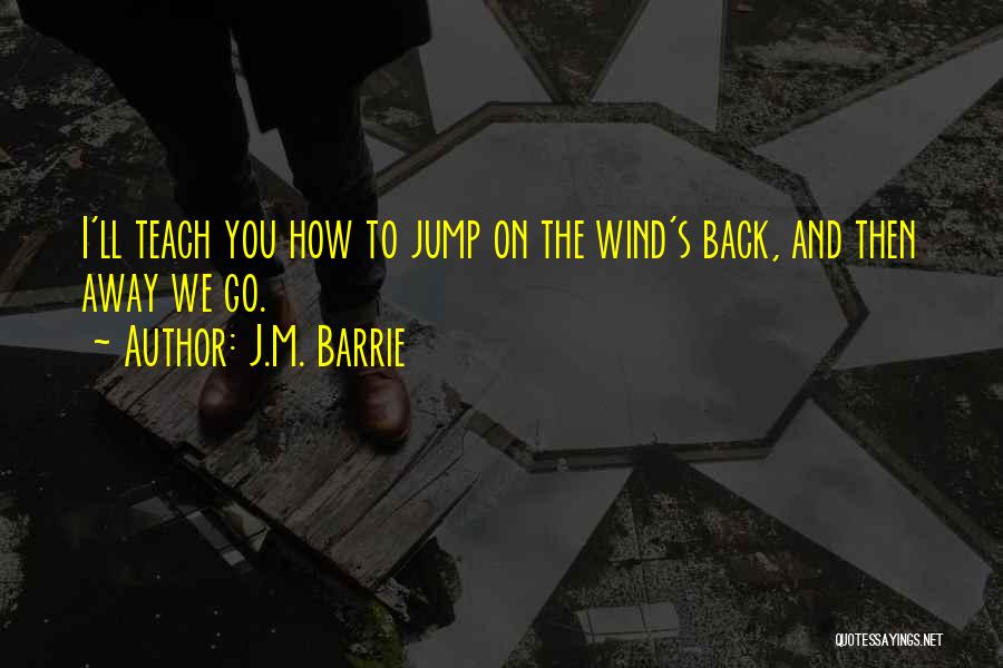 J.M. Barrie Quotes: I'll Teach You How To Jump On The Wind's Back, And Then Away We Go.