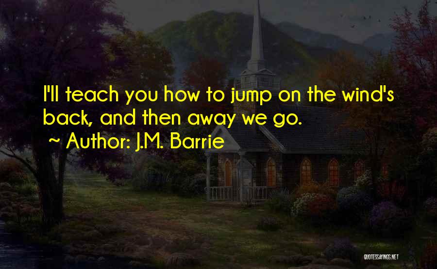 J.M. Barrie Quotes: I'll Teach You How To Jump On The Wind's Back, And Then Away We Go.