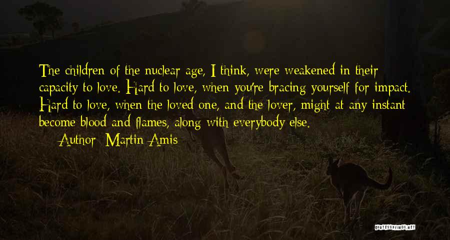 Martin Amis Quotes: The Children Of The Nuclear Age, I Think, Were Weakened In Their Capacity To Love. Hard To Love, When You're