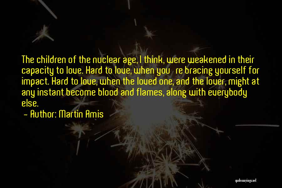 Martin Amis Quotes: The Children Of The Nuclear Age, I Think, Were Weakened In Their Capacity To Love. Hard To Love, When You're