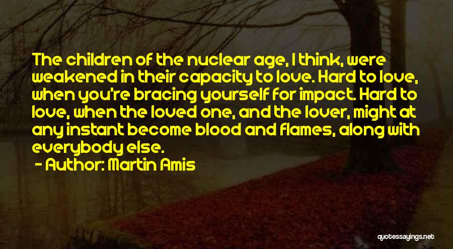 Martin Amis Quotes: The Children Of The Nuclear Age, I Think, Were Weakened In Their Capacity To Love. Hard To Love, When You're