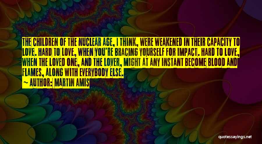 Martin Amis Quotes: The Children Of The Nuclear Age, I Think, Were Weakened In Their Capacity To Love. Hard To Love, When You're