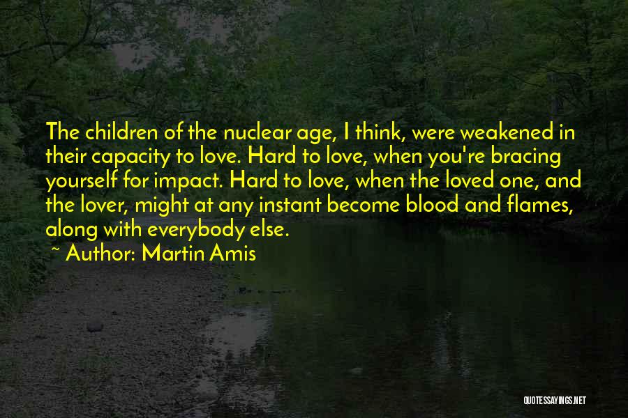 Martin Amis Quotes: The Children Of The Nuclear Age, I Think, Were Weakened In Their Capacity To Love. Hard To Love, When You're
