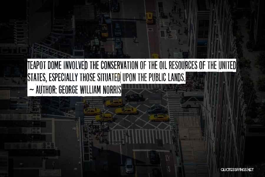 George William Norris Quotes: Teapot Dome Involved The Conservation Of The Oil Resources Of The United States, Especially Those Situated Upon The Public Lands.