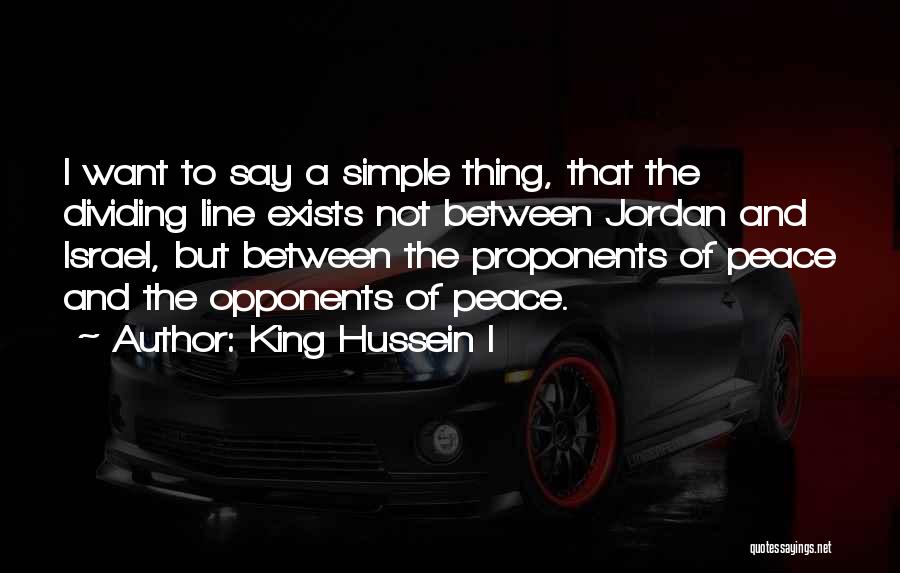 King Hussein I Quotes: I Want To Say A Simple Thing, That The Dividing Line Exists Not Between Jordan And Israel, But Between The