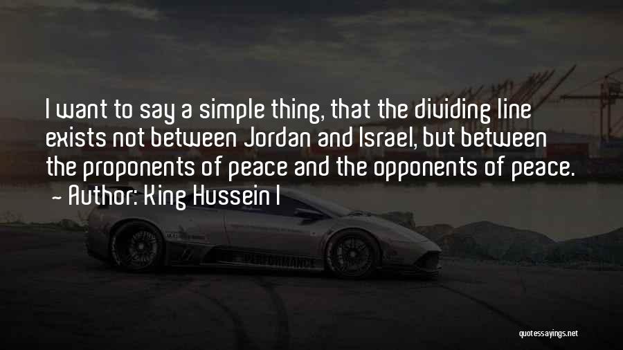 King Hussein I Quotes: I Want To Say A Simple Thing, That The Dividing Line Exists Not Between Jordan And Israel, But Between The