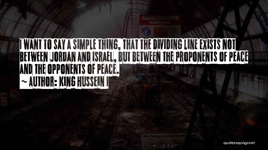 King Hussein I Quotes: I Want To Say A Simple Thing, That The Dividing Line Exists Not Between Jordan And Israel, But Between The