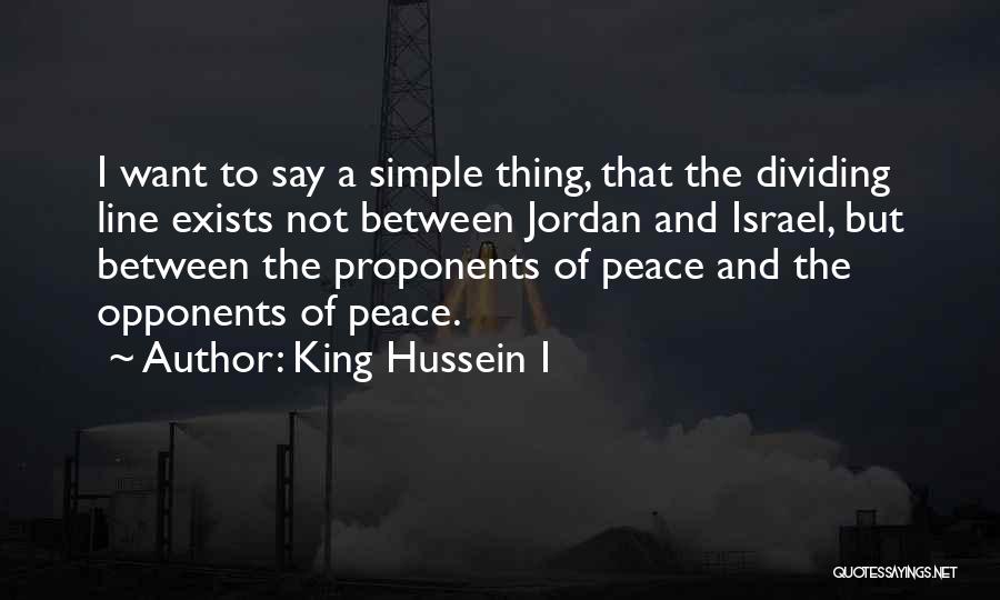 King Hussein I Quotes: I Want To Say A Simple Thing, That The Dividing Line Exists Not Between Jordan And Israel, But Between The
