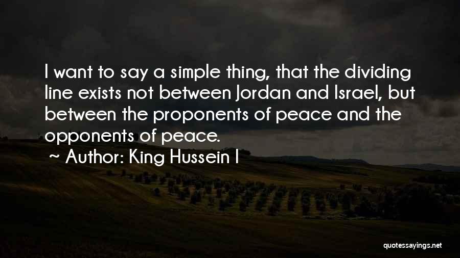 King Hussein I Quotes: I Want To Say A Simple Thing, That The Dividing Line Exists Not Between Jordan And Israel, But Between The