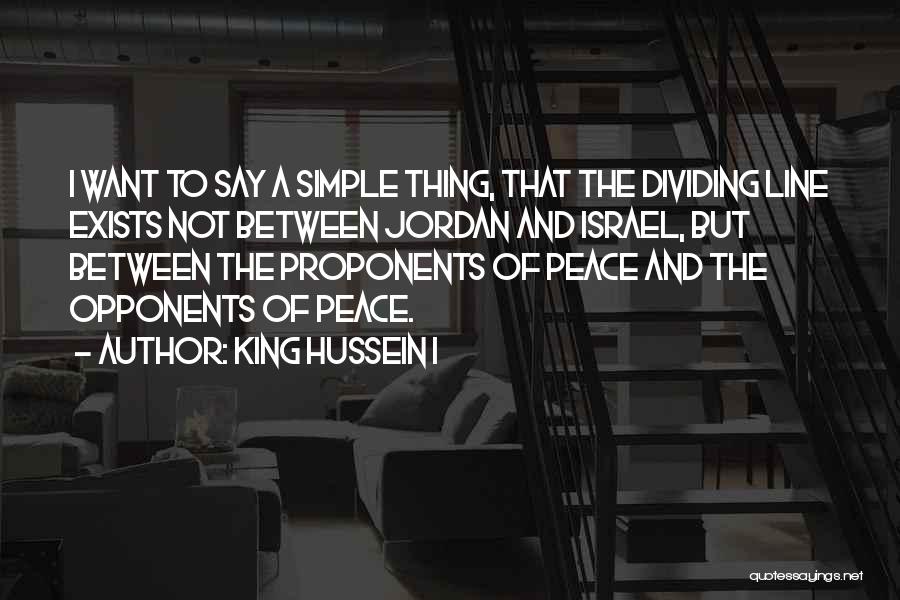 King Hussein I Quotes: I Want To Say A Simple Thing, That The Dividing Line Exists Not Between Jordan And Israel, But Between The