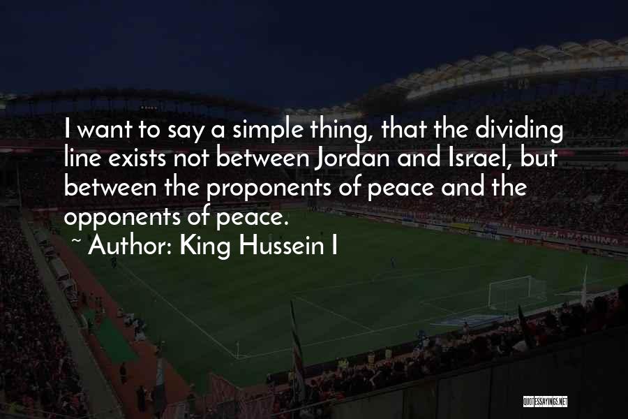 King Hussein I Quotes: I Want To Say A Simple Thing, That The Dividing Line Exists Not Between Jordan And Israel, But Between The