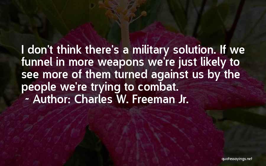 Charles W. Freeman Jr. Quotes: I Don't Think There's A Military Solution. If We Funnel In More Weapons We're Just Likely To See More Of