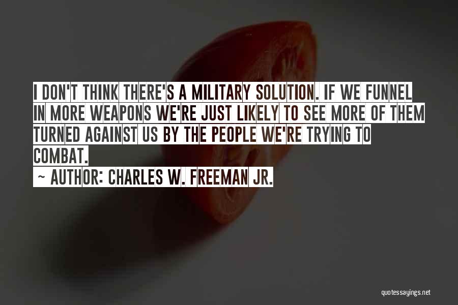 Charles W. Freeman Jr. Quotes: I Don't Think There's A Military Solution. If We Funnel In More Weapons We're Just Likely To See More Of