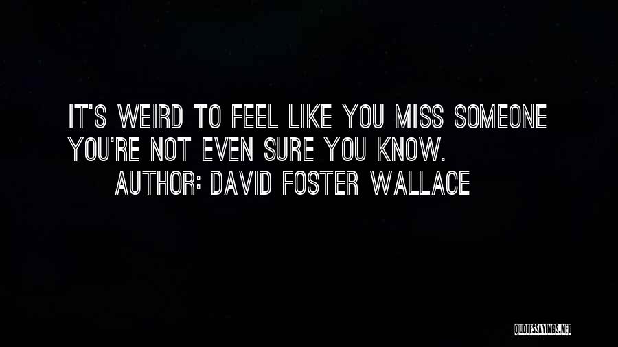 David Foster Wallace Quotes: It's Weird To Feel Like You Miss Someone You're Not Even Sure You Know.