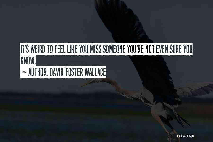 David Foster Wallace Quotes: It's Weird To Feel Like You Miss Someone You're Not Even Sure You Know.
