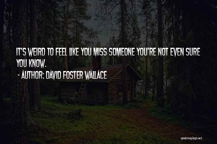 David Foster Wallace Quotes: It's Weird To Feel Like You Miss Someone You're Not Even Sure You Know.