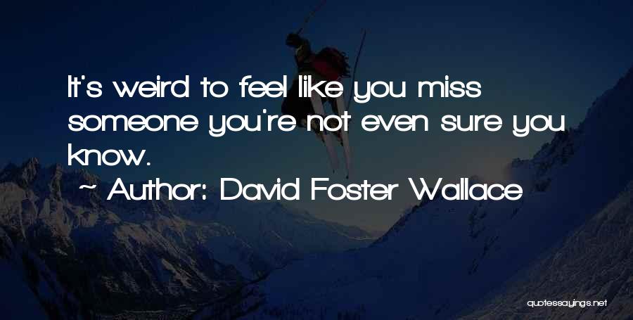 David Foster Wallace Quotes: It's Weird To Feel Like You Miss Someone You're Not Even Sure You Know.