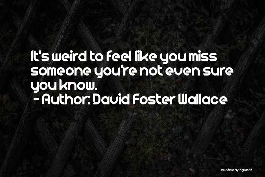 David Foster Wallace Quotes: It's Weird To Feel Like You Miss Someone You're Not Even Sure You Know.