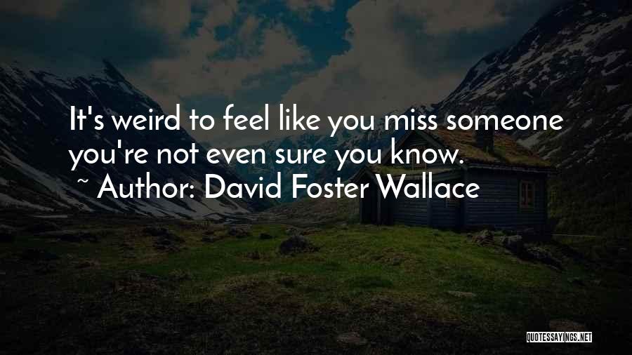 David Foster Wallace Quotes: It's Weird To Feel Like You Miss Someone You're Not Even Sure You Know.