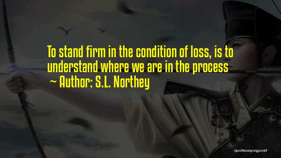 S.L. Northey Quotes: To Stand Firm In The Condition Of Loss, Is To Understand Where We Are In The Process