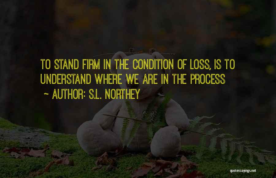 S.L. Northey Quotes: To Stand Firm In The Condition Of Loss, Is To Understand Where We Are In The Process