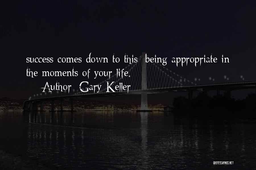 Gary Keller Quotes: Success Comes Down To This: Being Appropriate In The Moments Of Your Life.