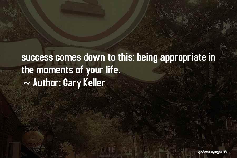 Gary Keller Quotes: Success Comes Down To This: Being Appropriate In The Moments Of Your Life.