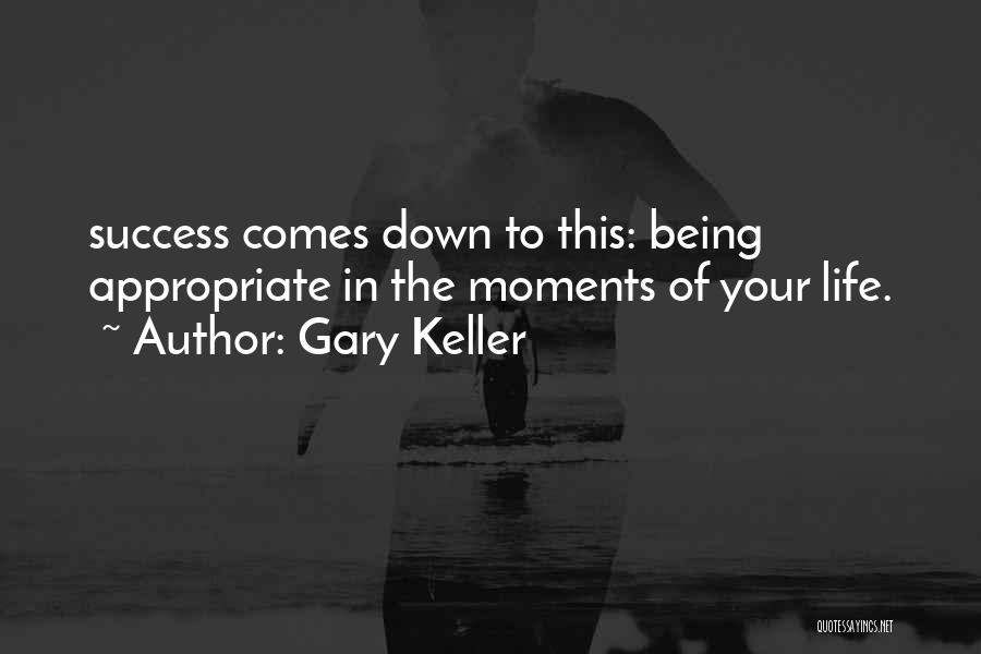 Gary Keller Quotes: Success Comes Down To This: Being Appropriate In The Moments Of Your Life.