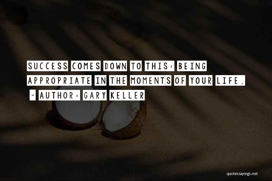 Gary Keller Quotes: Success Comes Down To This: Being Appropriate In The Moments Of Your Life.