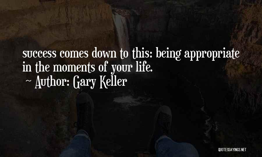 Gary Keller Quotes: Success Comes Down To This: Being Appropriate In The Moments Of Your Life.