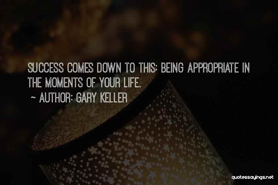 Gary Keller Quotes: Success Comes Down To This: Being Appropriate In The Moments Of Your Life.