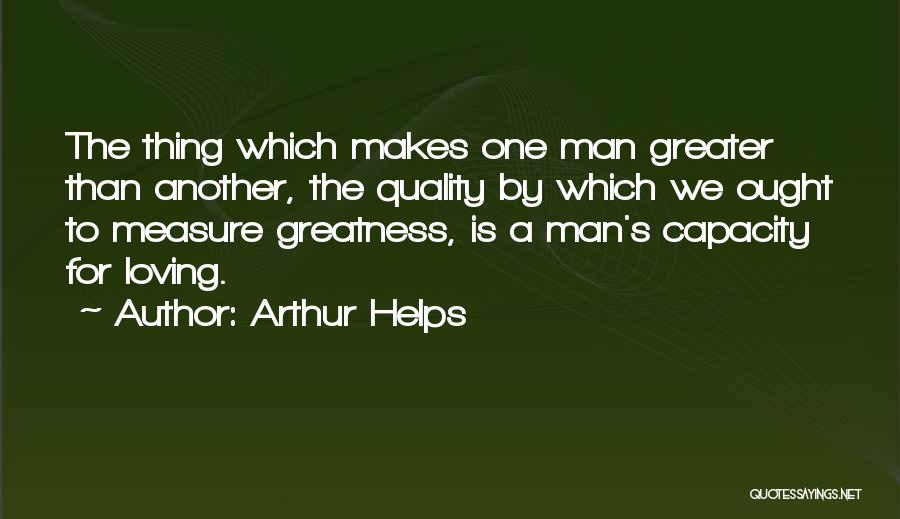 Arthur Helps Quotes: The Thing Which Makes One Man Greater Than Another, The Quality By Which We Ought To Measure Greatness, Is A