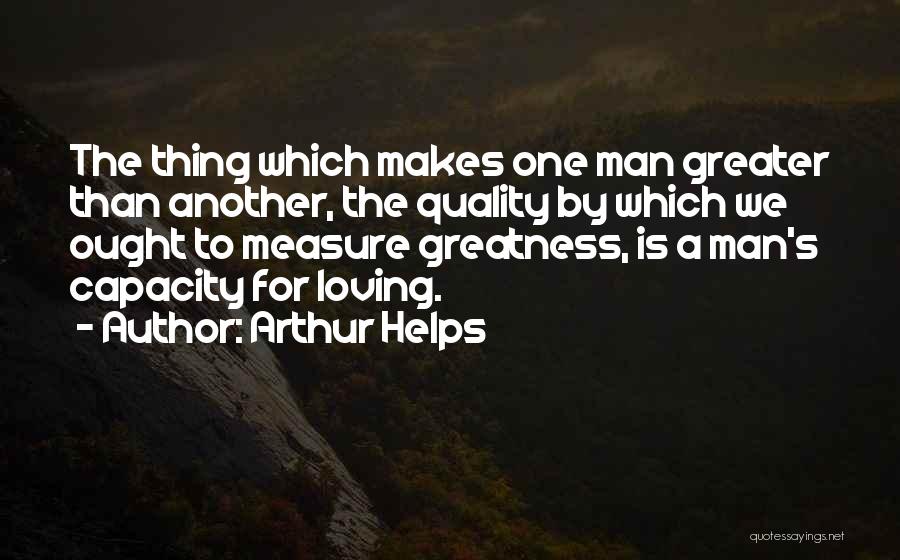 Arthur Helps Quotes: The Thing Which Makes One Man Greater Than Another, The Quality By Which We Ought To Measure Greatness, Is A