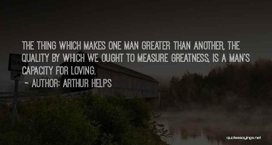 Arthur Helps Quotes: The Thing Which Makes One Man Greater Than Another, The Quality By Which We Ought To Measure Greatness, Is A