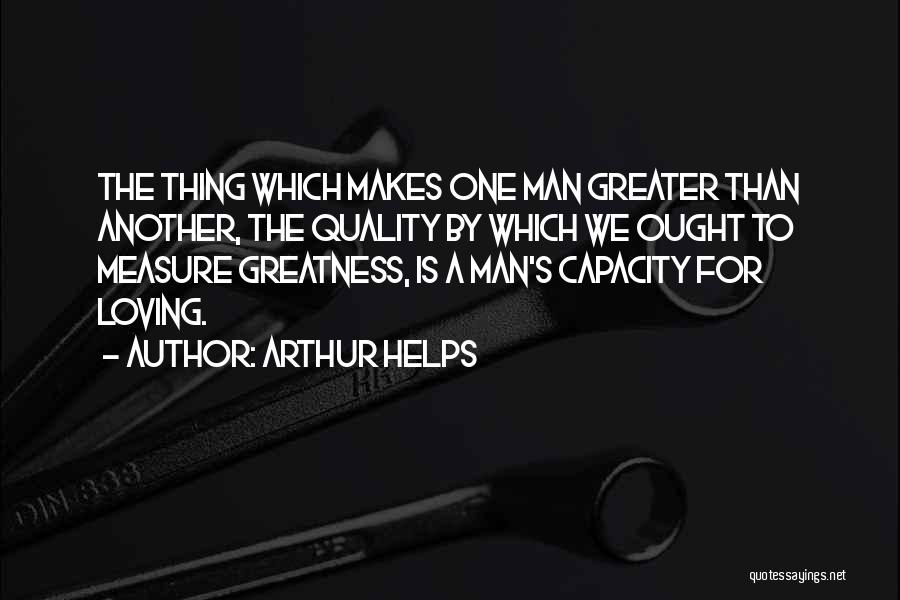 Arthur Helps Quotes: The Thing Which Makes One Man Greater Than Another, The Quality By Which We Ought To Measure Greatness, Is A