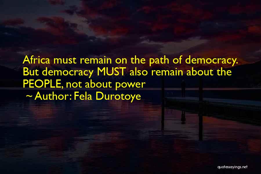 Fela Durotoye Quotes: Africa Must Remain On The Path Of Democracy. But Democracy Must Also Remain About The People, Not About Power