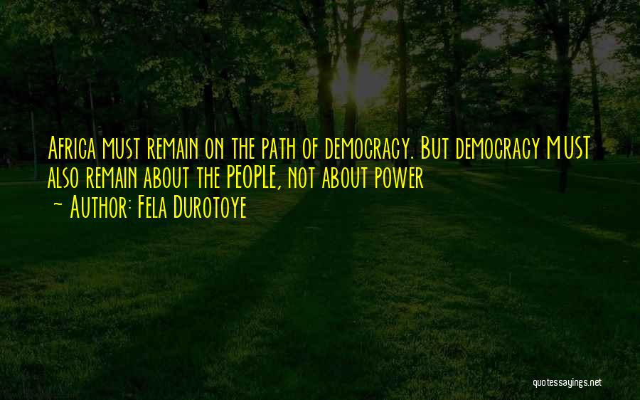 Fela Durotoye Quotes: Africa Must Remain On The Path Of Democracy. But Democracy Must Also Remain About The People, Not About Power