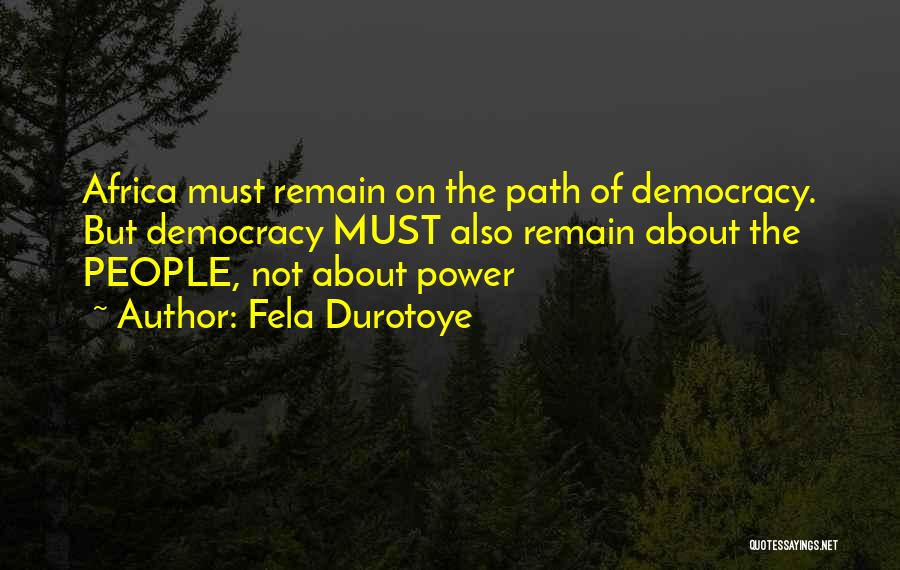 Fela Durotoye Quotes: Africa Must Remain On The Path Of Democracy. But Democracy Must Also Remain About The People, Not About Power