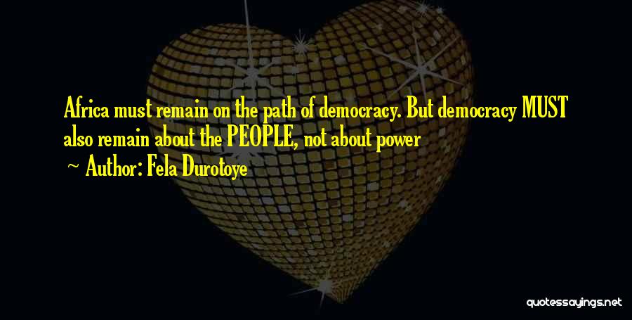 Fela Durotoye Quotes: Africa Must Remain On The Path Of Democracy. But Democracy Must Also Remain About The People, Not About Power