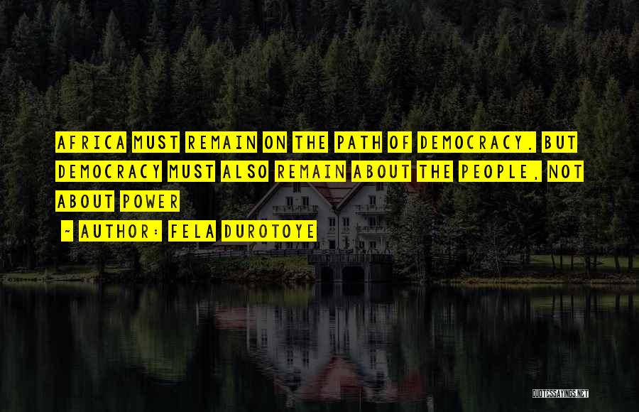 Fela Durotoye Quotes: Africa Must Remain On The Path Of Democracy. But Democracy Must Also Remain About The People, Not About Power