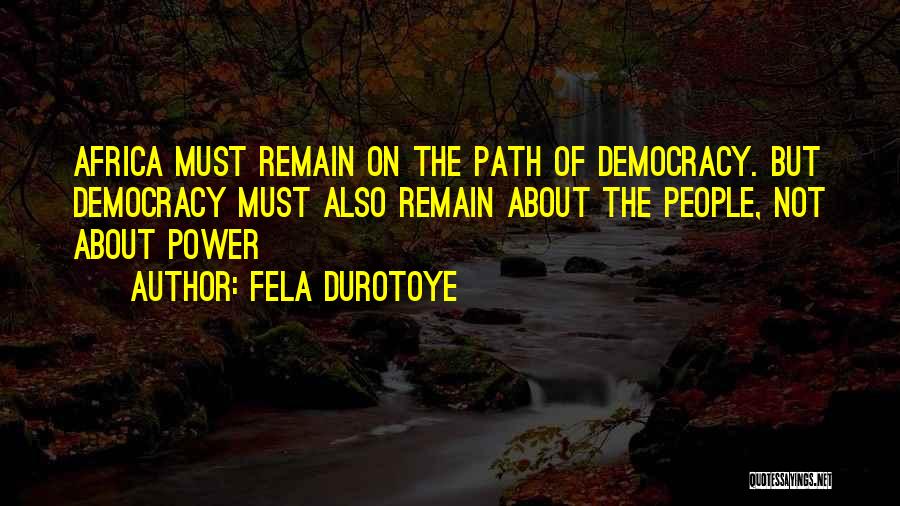 Fela Durotoye Quotes: Africa Must Remain On The Path Of Democracy. But Democracy Must Also Remain About The People, Not About Power