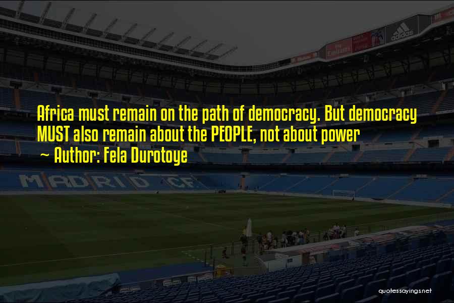 Fela Durotoye Quotes: Africa Must Remain On The Path Of Democracy. But Democracy Must Also Remain About The People, Not About Power
