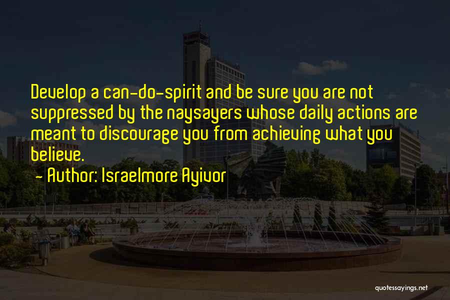 Israelmore Ayivor Quotes: Develop A Can-do-spirit And Be Sure You Are Not Suppressed By The Naysayers Whose Daily Actions Are Meant To Discourage