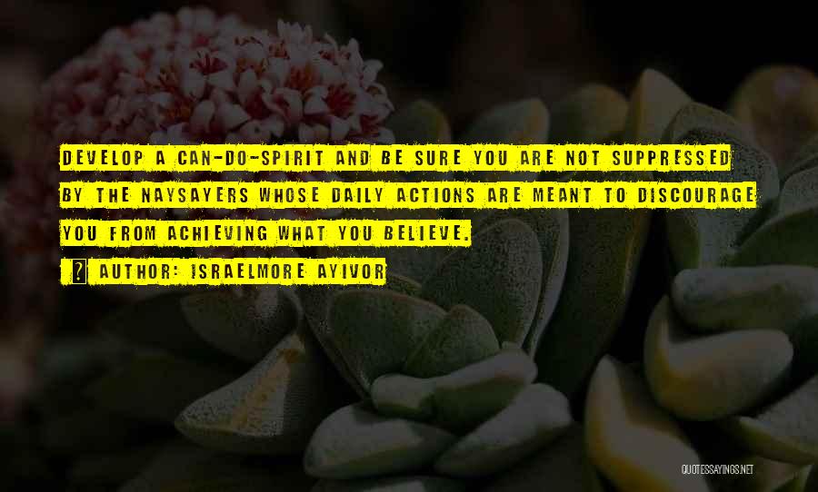 Israelmore Ayivor Quotes: Develop A Can-do-spirit And Be Sure You Are Not Suppressed By The Naysayers Whose Daily Actions Are Meant To Discourage