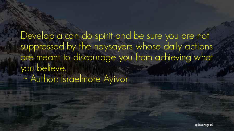 Israelmore Ayivor Quotes: Develop A Can-do-spirit And Be Sure You Are Not Suppressed By The Naysayers Whose Daily Actions Are Meant To Discourage