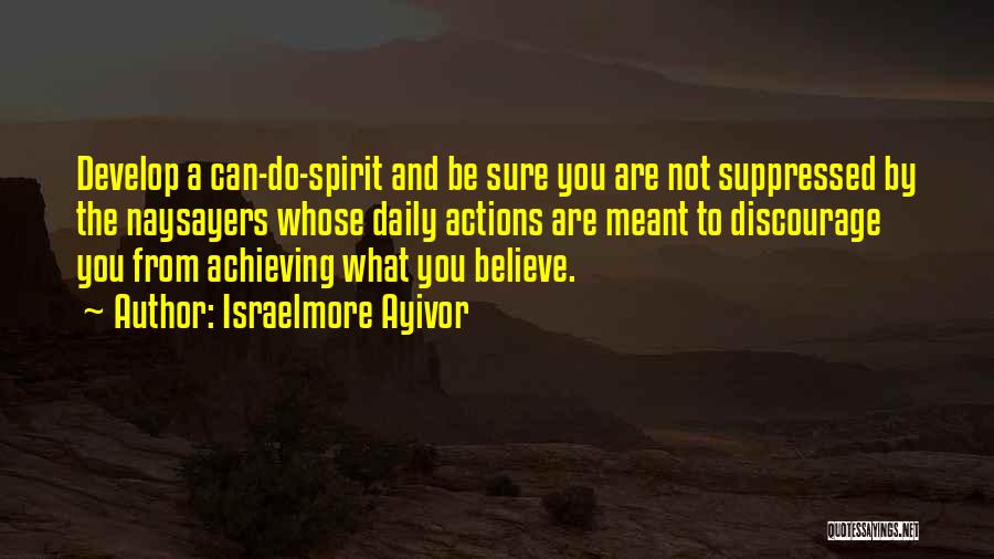 Israelmore Ayivor Quotes: Develop A Can-do-spirit And Be Sure You Are Not Suppressed By The Naysayers Whose Daily Actions Are Meant To Discourage