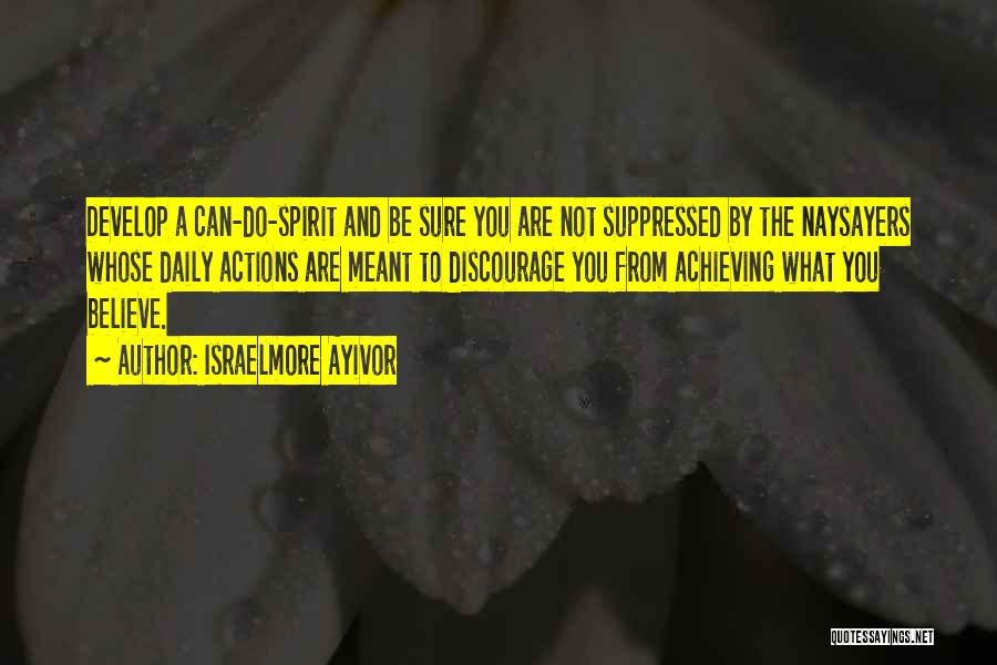 Israelmore Ayivor Quotes: Develop A Can-do-spirit And Be Sure You Are Not Suppressed By The Naysayers Whose Daily Actions Are Meant To Discourage