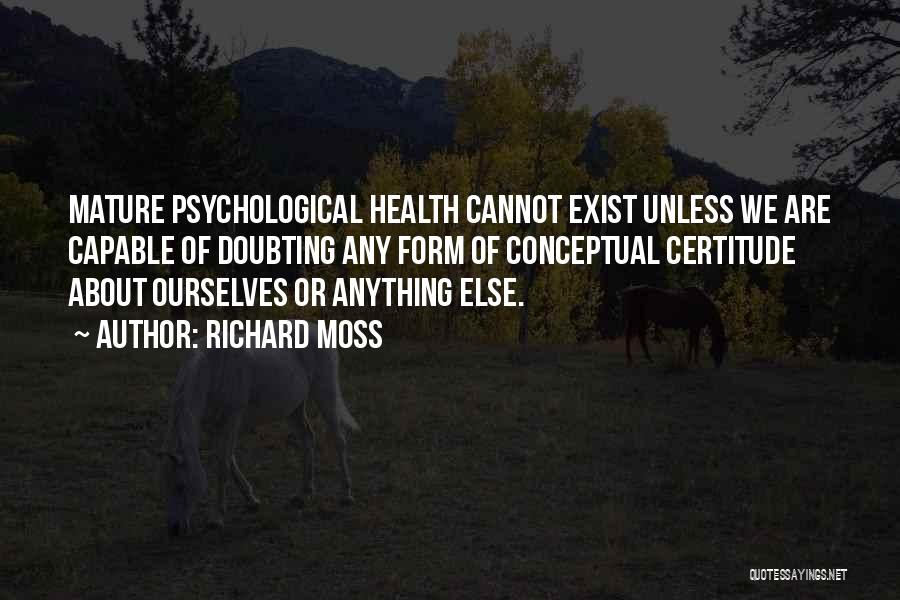 Richard Moss Quotes: Mature Psychological Health Cannot Exist Unless We Are Capable Of Doubting Any Form Of Conceptual Certitude About Ourselves Or Anything